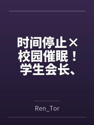 时间停止×校园催眠！学生会长、高冷校医、国民偶像全员恶堕！当着男友与上司的面NTR无双，连高傲女神也