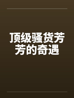顶级骚货芳芳的奇遇