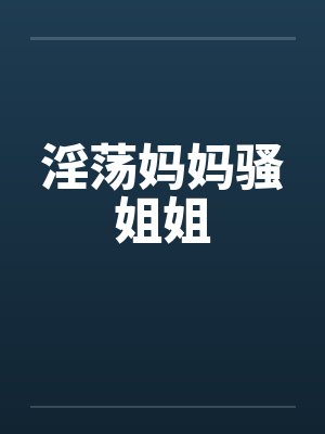 淫荡妈妈骚姐姐