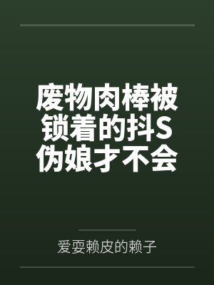 废物肉棒被锁着的抖S伪娘才不会被弟弟的巨根侵犯！
