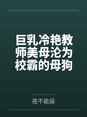 巨乳冷艳教师美母沦为校霸的母狗肉便器