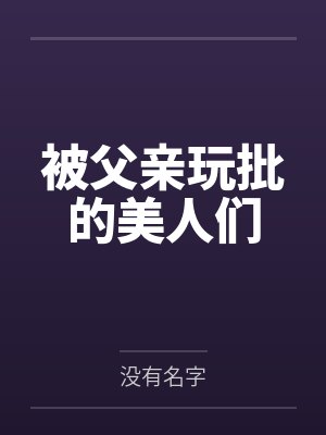 被父亲玩批的美人们
